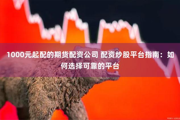1000元起配的期貨配資公司 配資炒股平臺(tái)指南：如何選擇可靠的平臺(tái)